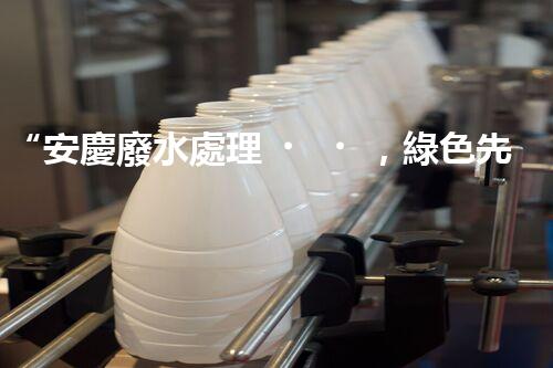 “安慶廢水處理，綠色先鋒，環(huán)保典范！”